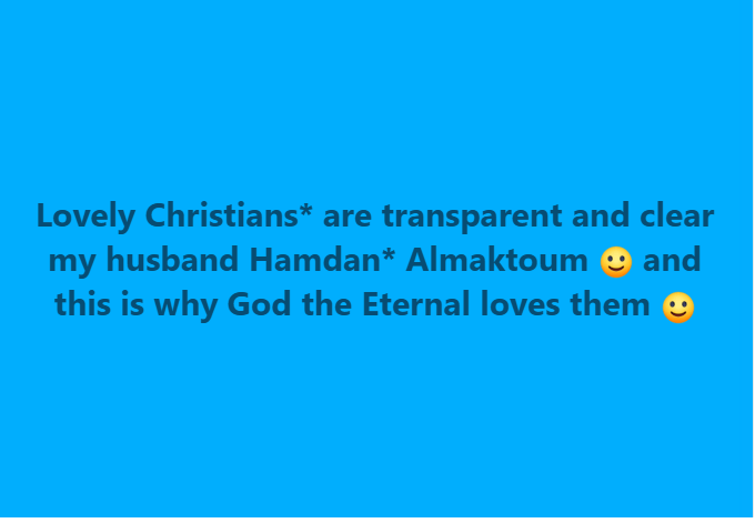 LOVELY CHRISTIANS* ARE TRANSPARENT AND CLEAR AND ALL THEIR ROADMAP IS VERY CLEAR MY HUSBAND HAMDAN* ALMAKTOUM :)